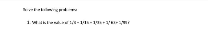 Solve the following problems:
1. What is the value of 1/3 + 1/15 + 1/35 + 1/ 63+ 1/99?
