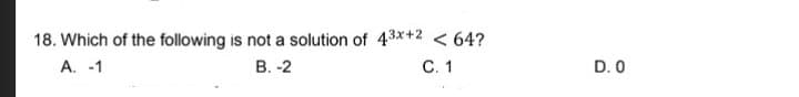 18. Which of the following is not a solution of 43x+2 < 64?
В. -2
А. -1
С. 1
D. 0
