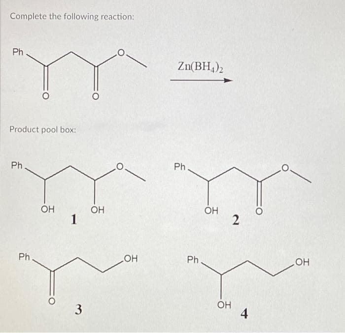 Complete the following reaction:
Ph
Product pool box:
Ph.
Ph
OH
1
3
О
OH
OH
Zn(BH4)2
Ph
Ph.
OH
2
OH
4
OH