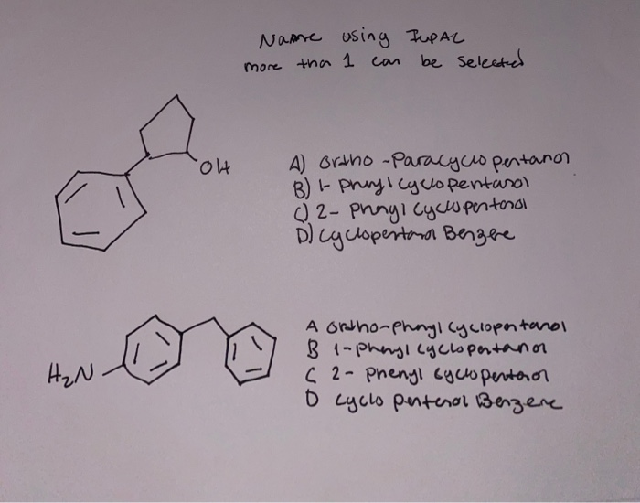 H₂N.
"OH
Name using PUPAL
more tha 1 can
be selected
A) Ortho-Paracyclopentanon
B) - pryl Cyclopentarol
(2-Phayi Cyclopentonal
D) Cyclopentana Benzere
A ordho-Phnyl Cyclopentand
B 1-phayl cyclopentanor
C 2-Phenyl cyclopentoror
D cyclo penterol Benzene