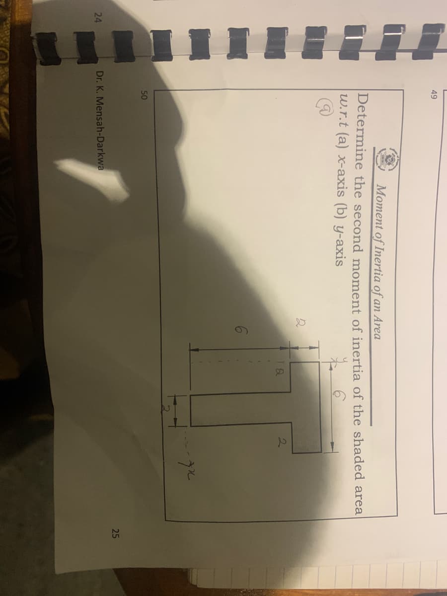 49
Moment of Inertia of an Area
Determine the second moment of inertia of the shaded area
w.r.t (a) x-axis (b) y-axis
2.
50
25
24
Dr. K. Mensah-Darkwa
