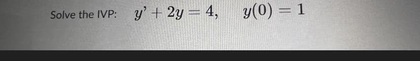 Solve the IVP: y' + 2y = 4,
y(0) = 1