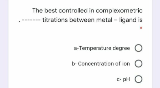 The best controlled in complexometric
---- titrations between metal – ligand is
a-Temperature degree O
b- Concentration of ion O
c- pH O
