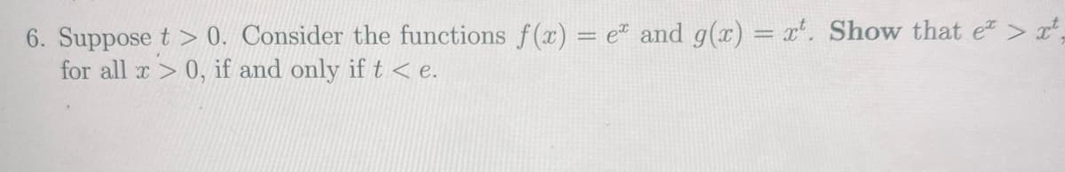 6. Suppose t > 0. Consider the functions f(x) = e* and g(x) = xt. Show that e> xt,
for all x > 0, if and only if t < e.