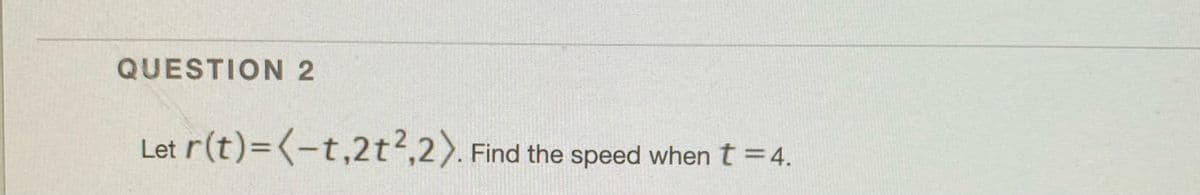 QUESTION 2
Let r(t)=(-t,2t2,2).
Find the speed when t =4.
