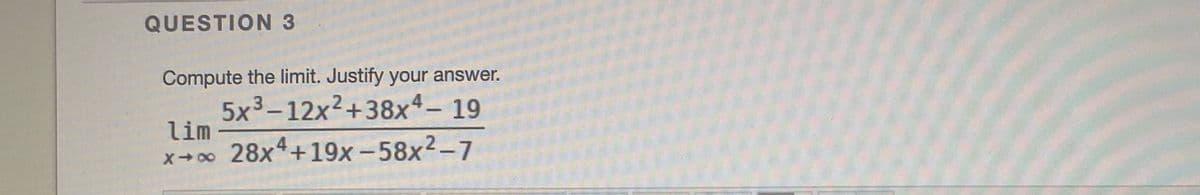 QUESTION 3
Compute the limit. Justify your answer.
5x3-12x²+38x4- 19
lim
x+ 28x*+19x -58x2-7
