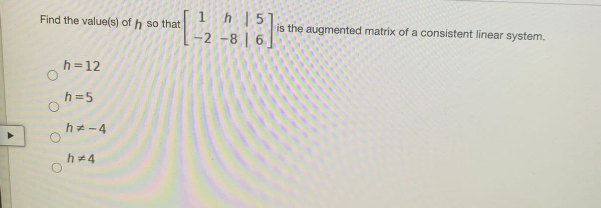 1h 5
-2 -8 | 6
Find the value(s) of h so that
is the augmented matrix of a consistent linear system.
h=12
h=5
h -4
h 4
