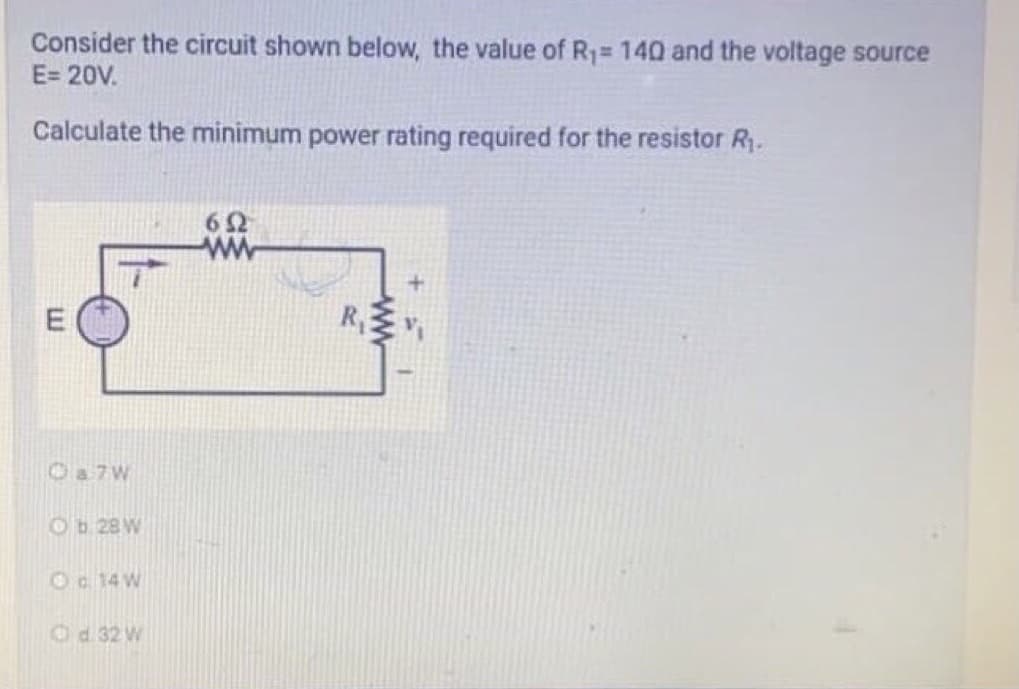 Consider the circuit shown below, the value of R1= 140 and the voltage source
E= 20V.
Calculate the minimum power rating required for the resistor R.
62
ww
Oa 7W
Ob 28 W
Oa 14W
Od.32 W
ww
R,
