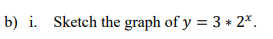 b) i. Sketch the graph of y = 3 * 2*.