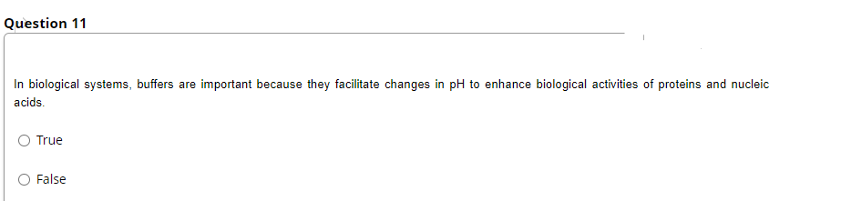 Question 11
In biological systems, buffers are important because they facilitate changes in pH to enhance biological activities of proteins and nucleic
acids.
True
False
