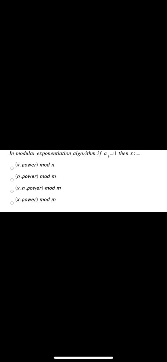 In modular exponentiation algorithm if a =1 then x:=
(x.power) mod n
(n.power) mod m
(x.n.power) mod m
(x.power) mod m
