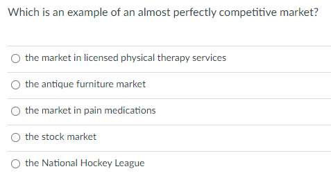 Which is an example of an almost perfectly competitive market?
O the market in licensed physical therapy services
O the antique furniture market
O the market in pain medications
the stock market
the National Hockey League