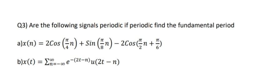 Q3) Are the following signals periodic if periodic find the fundamental period
a)x(n) = 2Cos (÷n) + Sin (En) – 2CosĘn +)
b)x(t) = E=-co e-(2t-n)u(2t – n)
