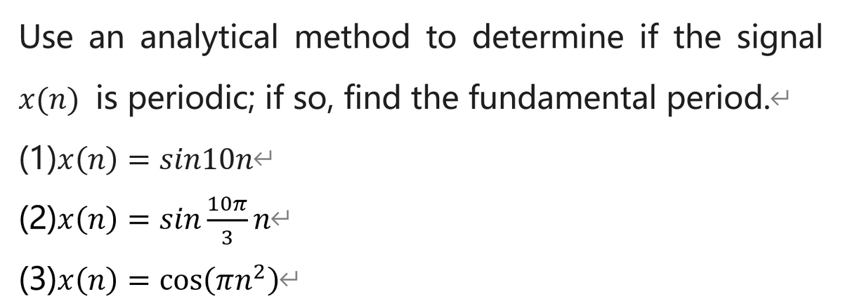 Use an analytical method to determine if the signal
X
x(n) is periodic; if so, find the fundamental period.e
(1)x(n) = sin10n
10T
(2)x(n) = sin
3
(3)x(n) = cos(an²)<
