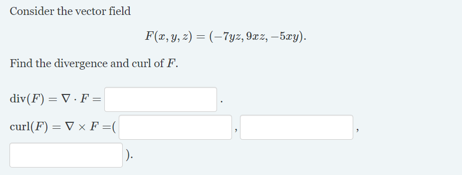 Consider the vector field
F(x, y, 2) = (–7yz, 9xz, –5xy).
Find the divergence and curl of F.
div(F) = V · F =
curl(F) = V x F =(
).
