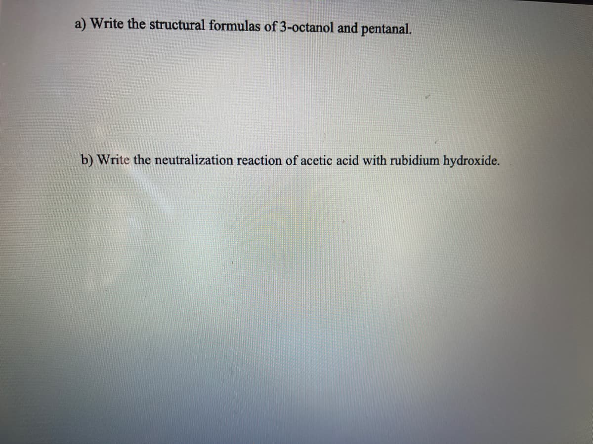 a) Write the structural formulas of 3-octanol and pentanal.
b) Write the neutralization reaction of acetic acid with rubidium hydroxide.
