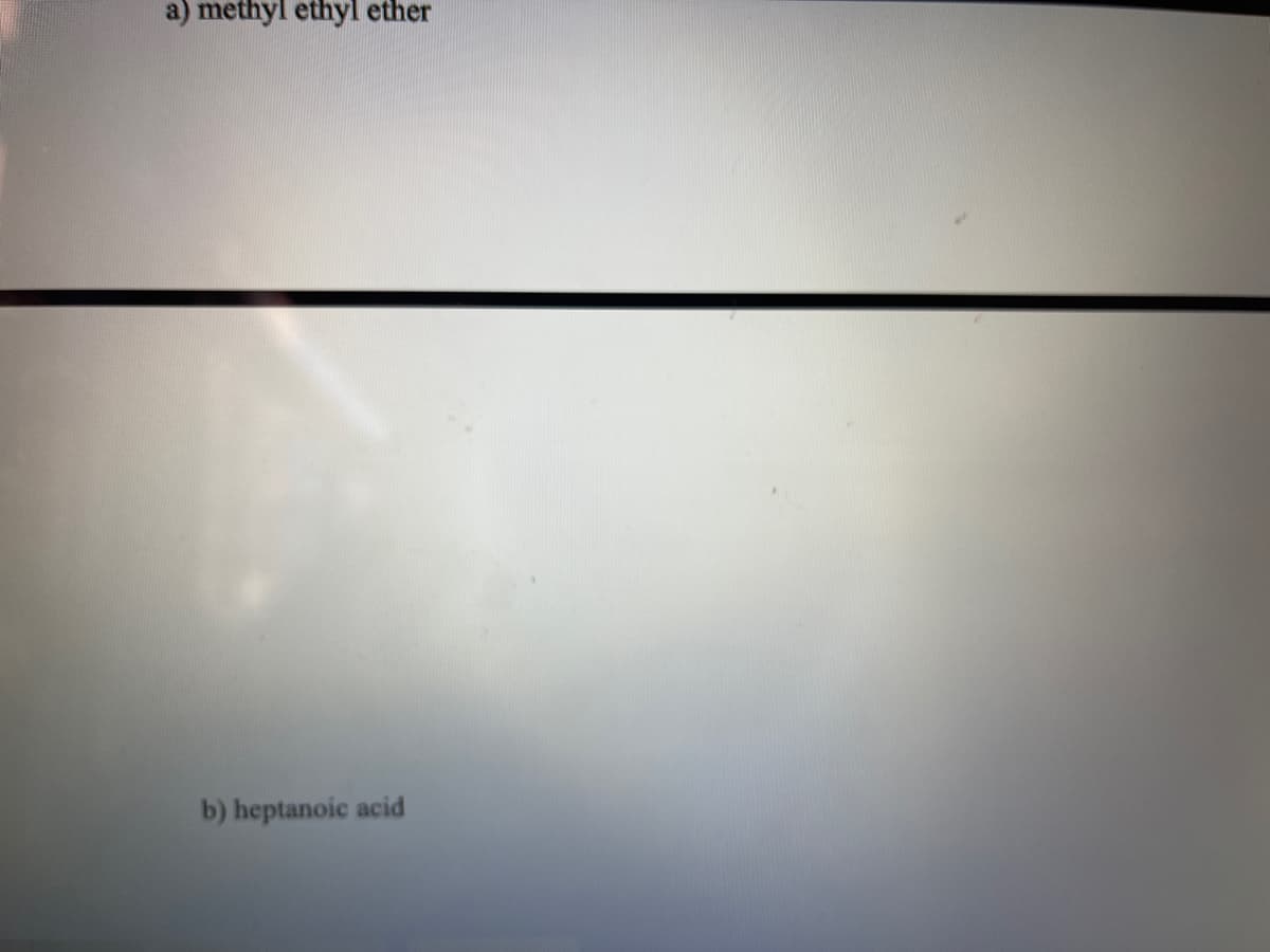a) methyl ethyl ether
b) heptanoic acid
