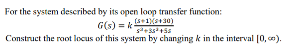 For the system described by its open loop transfer function:
G(s) = k &+1)(s+30)
s³+3s³+5s
Construct the root locus of this system by changing k in the interval [0, ∞).
