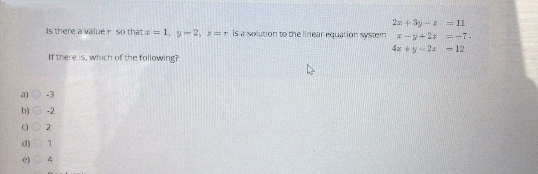 2 +3y-z =11
Is there a valuer so that =1, y=2, z=r is a solution to the linear equation system a -y+2z
=-7.
4x +y-2z = 12
If there is, which of the following?
a)
-3
b) O -2
()
2
d)
e)
4.
