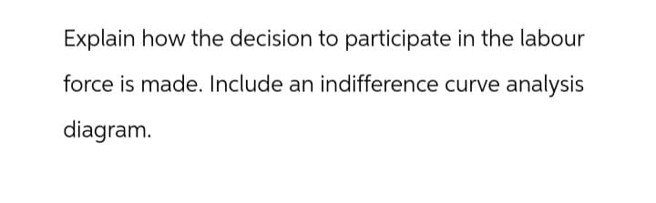 Explain how the decision to participate in the labour
force is made. Include an indifference curve analysis
diagram.