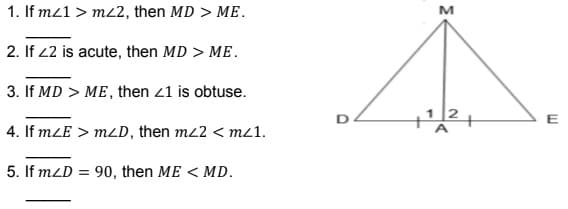 1. If mz1 > m/2, then MD > ME.
2. If 22 is acute, then MD > ME.
3. If MD > ME, then <1 is obtuse.
4. If mZE > mzD, then m/2 < mz1.
5. If mzD = 90, then ME < MD.
M
E