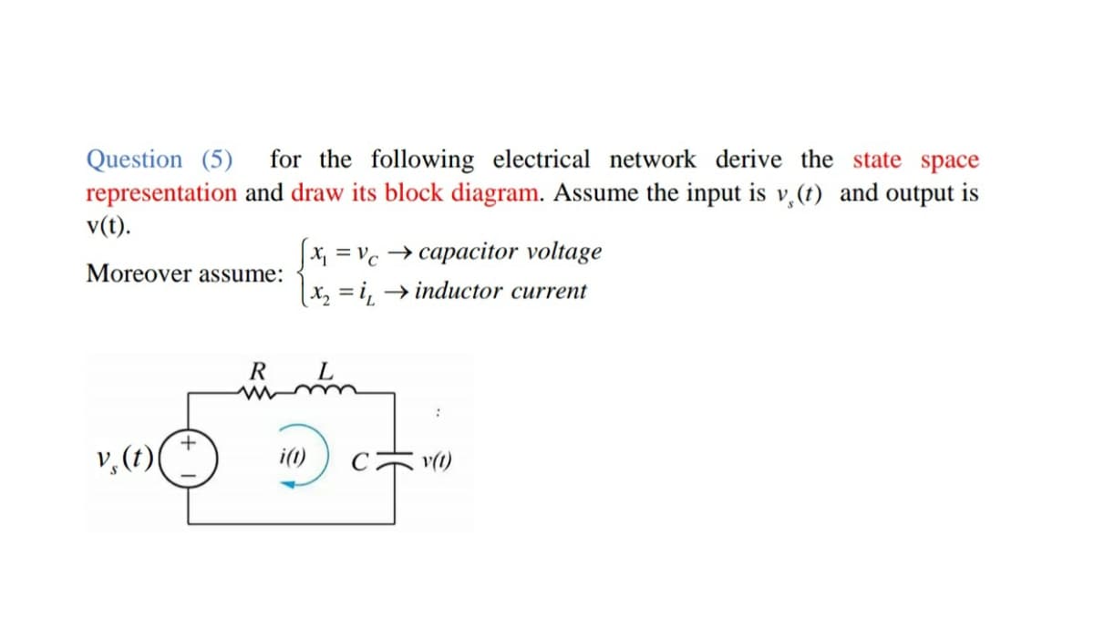 Question (5)
representation and draw its block diagram. Assume the input is v,(t) and output is
v(t).
for the following electrical network derive the state space
xx = Vc → capacitor voltage
Moreover assume:
X, = i, → inductor current
R
v, (t)
i(1)
