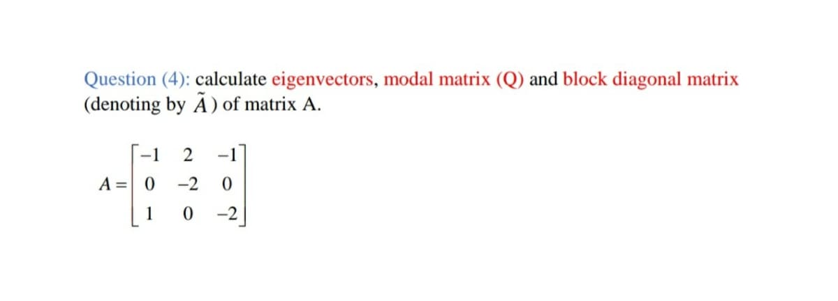 Question (4): calculate eigenvectors, modal matrix (Q) and block diagonal matrix
(denoting by Ä) of matrix A.
-1
2
-1
A =| 0
-2
1
-2
