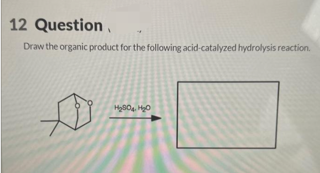 12 Question
Draw the organic product for the following acid-catalyzed hydrolysis reaction.
H2SO4, H₂O