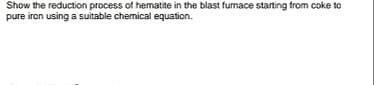 Show the reduction process of hematite in the blast fumace starting from coke to
pure iron using a suitable chemical equation.
