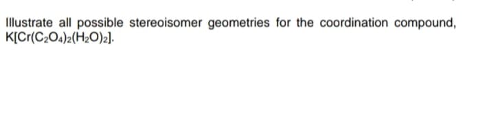 Illustrate all possible stereoisomer geometries for the coordination compound,
K[Cr(C204)2(H2O)2].
