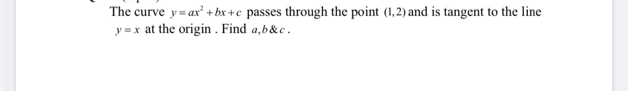 The curve y= ax² + bx +c passes through the point (1,2) and is tangent to the line
y = x at the origin . Find a,b &c.
