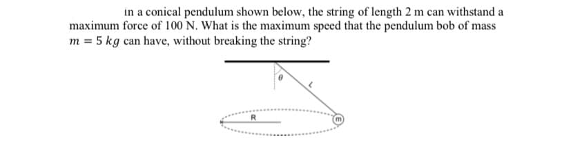 in a conical pendulum shown below, the string of length 2 m can withstand a
maximum force of 100 N. What is the maximum speed that the pendulum bob of mass
m = 5 kg can have, without breaking the string?
R