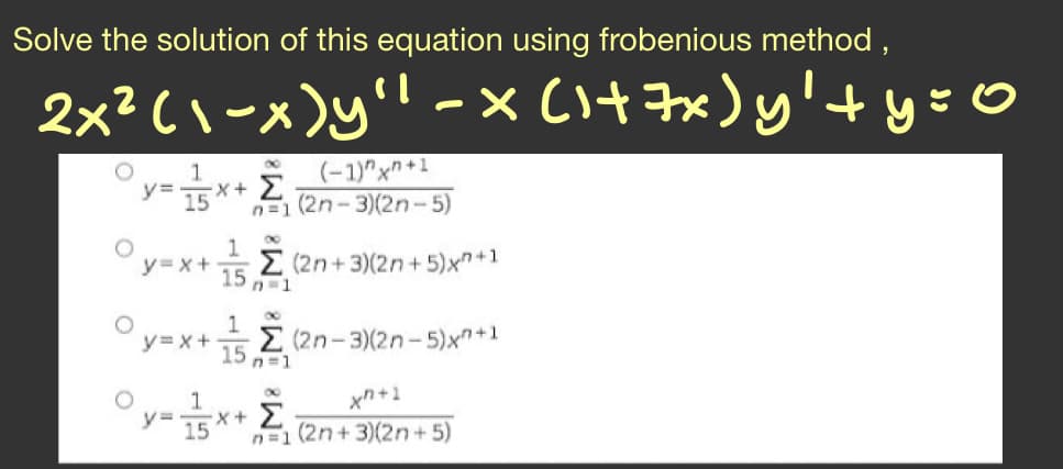 Solve the solution of this equation using frobenious method,
2x² C\-x)y'l - x(i+ 7x)y'+y=O
1.
y=5x+
Σ
(-1)"xn+1
n=1 (2n-3)(2n-5)
E (2n+3)(2n +5)x+1
15
y=x+
n=1
y=x+
E (2n-3)(2n-5)xn+1
15
n=1
xn+1
°y-*+ E en+ 3M(2n + 5)
1
