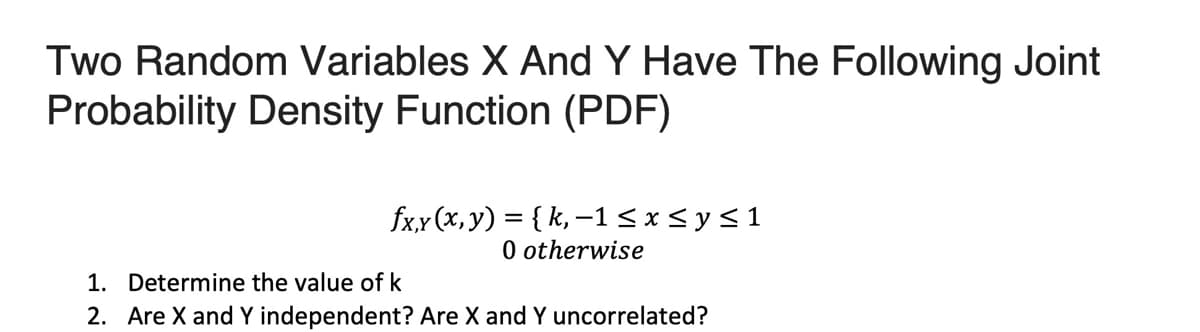 Two Random Variables X And Y Have The Following Joint
Probability Density Function (PDF)
fx,x (x,y) = { k, –1 < x< y<1
O otherwise
1. Determine the value of k
2. Are X and Y independent? Are X and Y uncorrelated?
