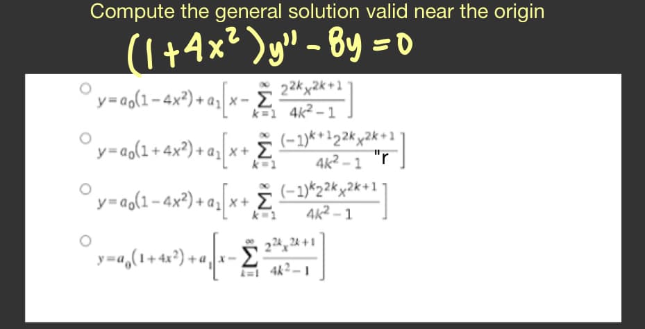 Compute the general solution valid near the origin
(1+4x² )y" - By = 0
y=og{1 -4x°) + as x-
° y=ag{2 + 4x°) + as[x* Z
y=ag{1-4x°) + a_\** Z;
22k x2k+1
4k? – 1
k=1
(-1)**'22kx2k+1
4k? - 1 "r
(-1)*22kx2k+1
4k² – 1
azx + E
224, 2k +
y=a,(1+4x*) +a =
4k2 – 1
