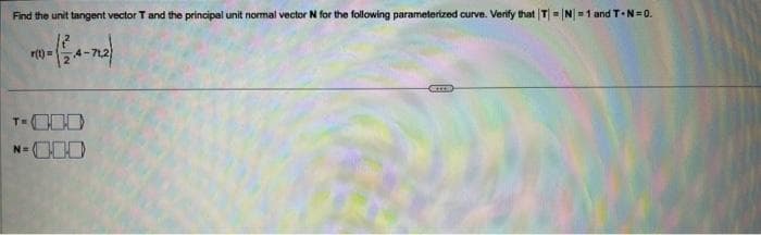 Find the unit tangent vector T and the principal unit normal vector N for the following parameterized curve. Verify that |T|=|N=1 and T-N=0.
r(t) =
T-
N=
Cus