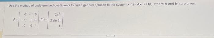 Use the method of undetermined coefficients to find a general solution to the system x'(t) = Ax(t) + f(t), where A and f(t) are given.
2³t
f(t)= 2 sin 3t
0-10
A= -1 00
001
