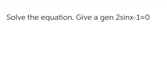 Solve the equation. Give a gen 2sinx-1=0