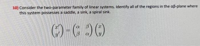 10) Consider the two-parameter family of linear systems. Identify all of the regions in the aß-plane where
this system possesses a saddle, a sink, a spiral sink.
(-))()