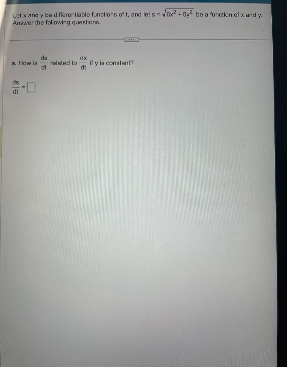 Let x and y be differentiable functions of t, and let s =
Answer the following questions.
ds
a. How is related to
dt
ds
dt
dx
dt
if y is constant?
√6x².
+5y2 be a function of x and y.