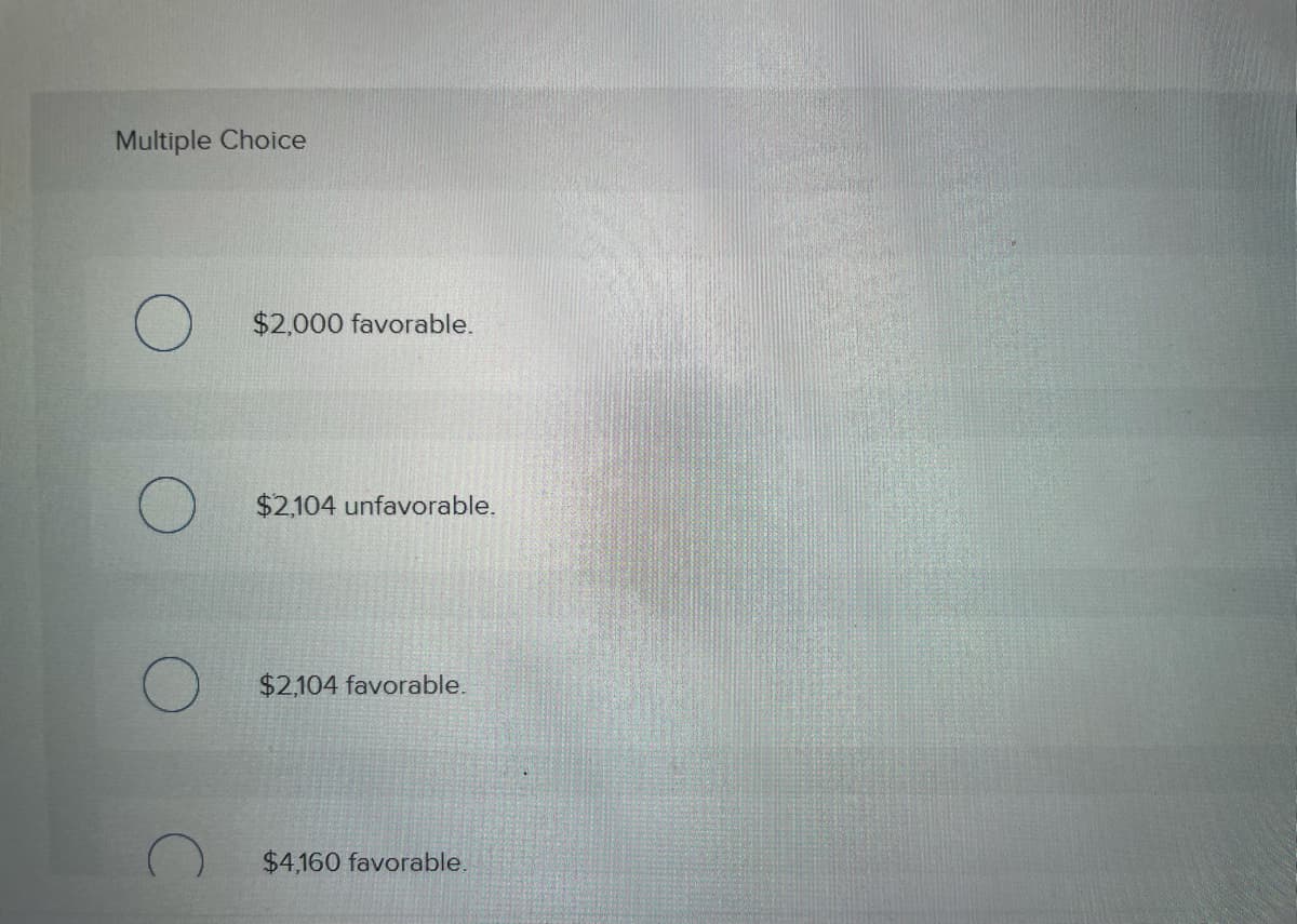 Multiple Choice
$2,000 favorable.
$2,104 unfavorable.
$2,104 favorable.
$4,160 favorable.