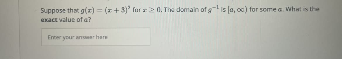 Suppose that g(x) = (x+3)² for x ≥ 0. The domain of g-¹ is [a, co) for some a. What is the
exact value of a?
Enter your answer here