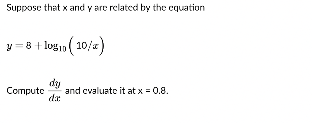 Suppose that x and y are related by the equation
y = 8 + log₁0 (10/x)
dy
Compute and evaluate it at x = 0.8.
dx