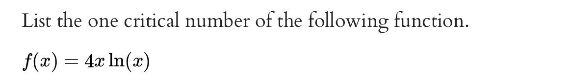 List the one critical number of the following function.
f(x) = 4x ln(x)