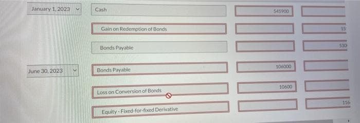 January 1, 2023
June 30, 2023
Cash
Gain on Redemption of Bonds
Bonds Payable
Bonds Payable
Loss on Conversion of Bonds
Equity-Fixed-for-fixed Derivative
545900
106000
10600
15
530
116