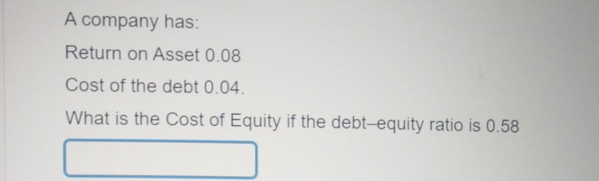 A company has:
Return on Asset 0.08
Cost of the debt 0.04.
What is the Cost of Equity if the debt-equity ratio is 0.58