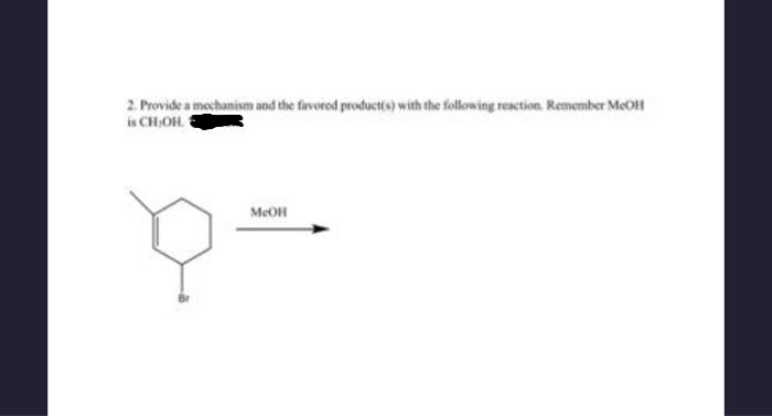 2. Provide a mechanism and the favored product(s) with the following reaction. Remember MeOH
всион
MeOH