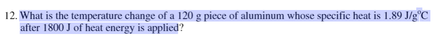12. What is the temperature change of a 120 g piece of aluminum whose specific heat is 1.89 J/g°C
after 1800 J of heat energy is applied?
