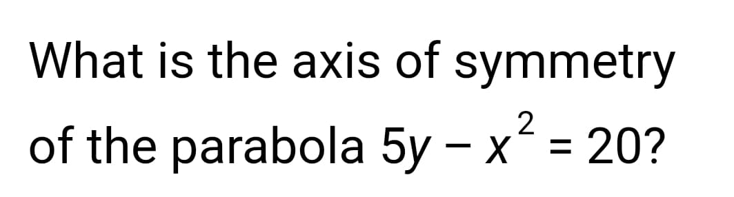 What is the axis of symmetry
2
of the parabola 5y - x² = 20?