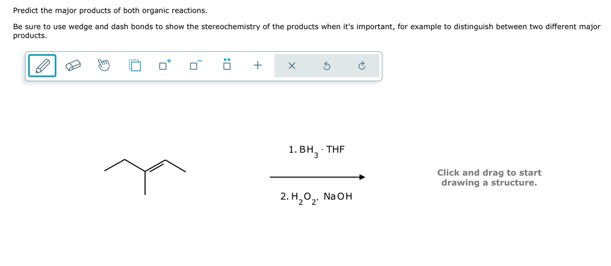 Predict the major products of both organic reactions.
Be sure to use wedge and dash bonds to show the stereochemistry of the products when it's important, for example to distinguish between two different major
products.
:□
+
☑
⑤
1. BH. THF
2. H₂O 2'
NaOH
2
Click and drag to start
drawing a structure.